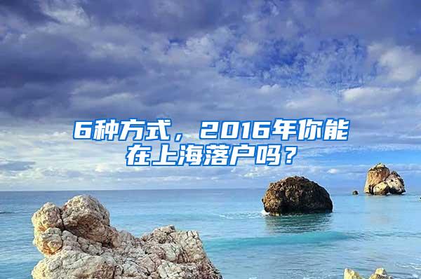 6种方式，2016年你能在上海落户吗？