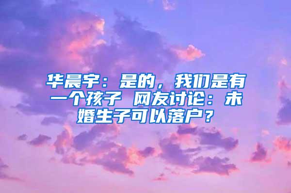 华晨宇：是的，我们是有一个孩子 网友讨论：未婚生子可以落户？