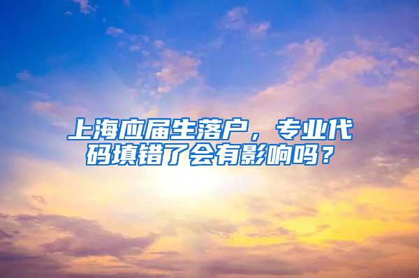 上海应届生落户，专业代码填错了会有影响吗？