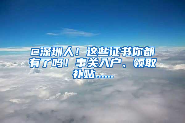 @深圳人！这些证书你都有了吗！事关入户、领取补贴......