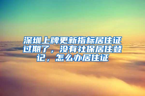 深圳上牌更新指标居住证过期了，没有社保居住登记，怎么办居住证
