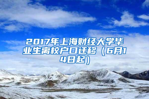 2017年上海财经大学毕业生离校户口迁移（6月14日起）