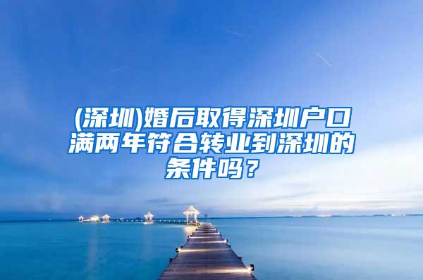 (深圳)婚后取得深圳户口满两年符合转业到深圳的条件吗？