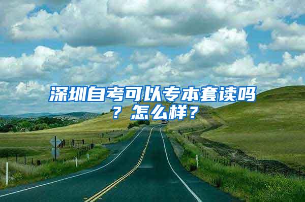 深圳自考可以专本套读吗？怎么样？