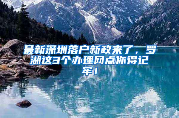 最新深圳落户新政来了，罗湖这3个办理网点你得记牢！