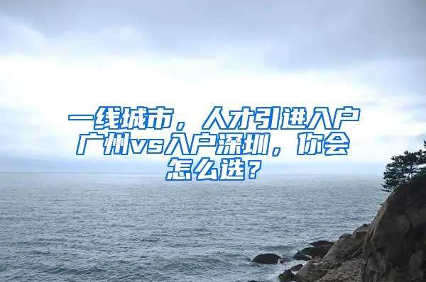 一线城市，人才引进入户广州vs入户深圳，你会怎么选？