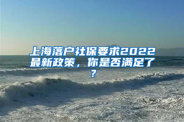 上海落户社保要求2022最新政策，你是否满足了？