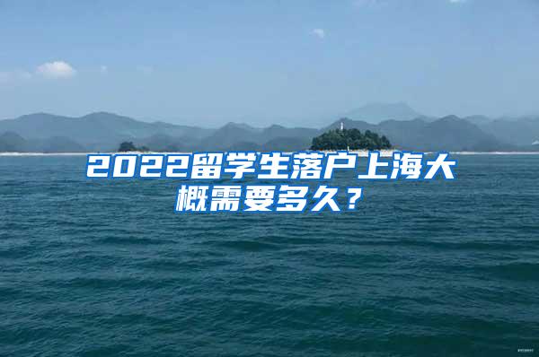 2022留学生落户上海大概需要多久？