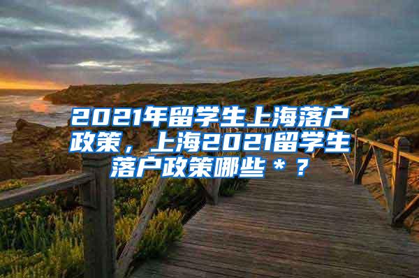 2021年留学生上海落户政策，上海2021留学生落户政策哪些＊？