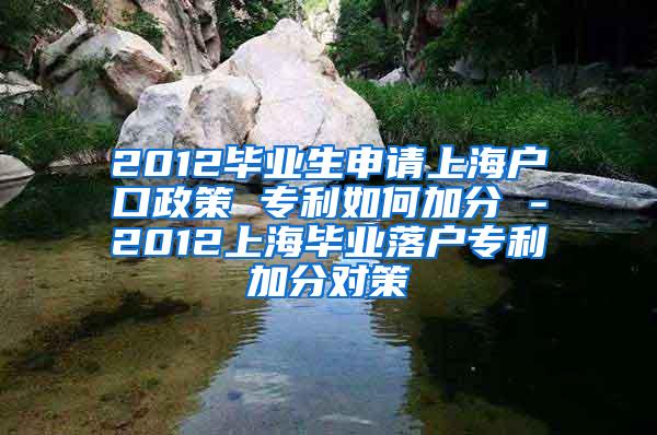 2012毕业生申请上海户口政策 专利如何加分 -2012上海毕业落户专利加分对策