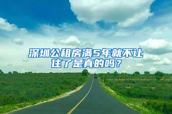 深圳公租房满5年就不让住了是真的吗？