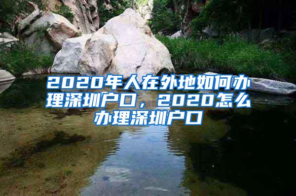 2020年人在外地如何办理深圳户口，2020怎么办理深圳户口