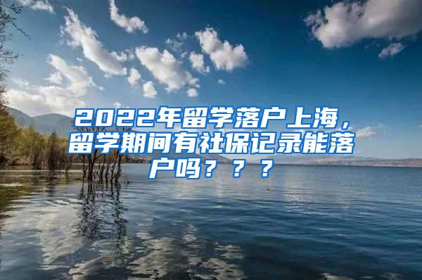 2022年留学落户上海，留学期间有社保记录能落户吗？？？