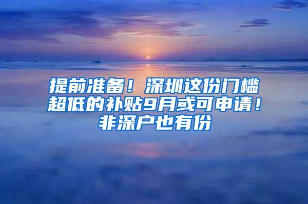 提前准备！深圳这份门槛超低的补贴9月或可申请！非深户也有份