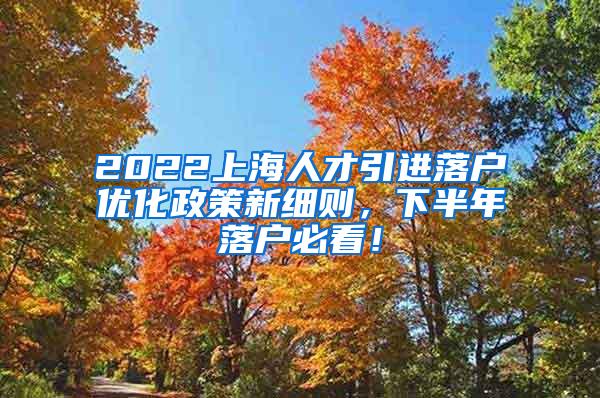 2022上海人才引进落户优化政策新细则，下半年落户必看！