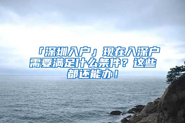 「深圳入户」现在入深户需要满足什么条件？这些都还能办！