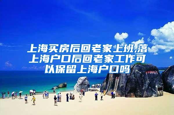 上海买房后回老家上班,落上海户口后回老家工作可以保留上海户口吗