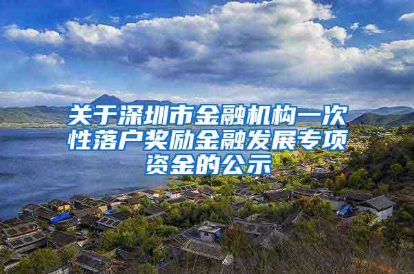 关于深圳市金融机构一次性落户奖励金融发展专项资金的公示