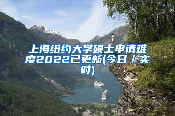 上海纽约大学硕士申请难度2022已更新(今日／实时)