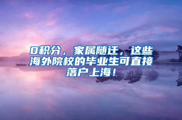 0积分，家属随迁，这些海外院校的毕业生可直接落户上海！