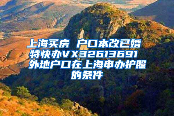 上海买房 户口本改已婚 特快办VX32613691 外地户口在上海申办护照的条件