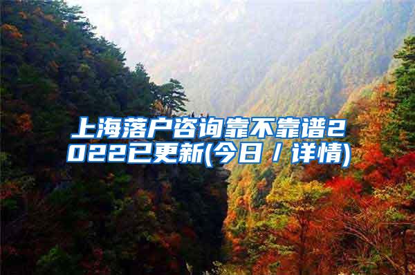 上海落户咨询靠不靠谱2022已更新(今日／详情)