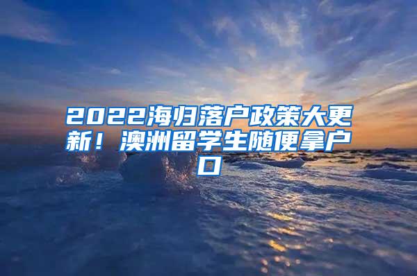 2022海归落户政策大更新！澳洲留学生随便拿户口