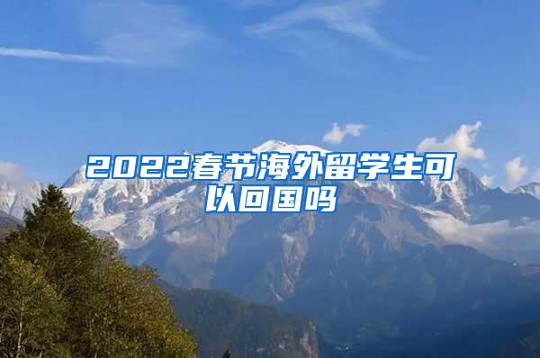 2022春节海外留学生可以回国吗