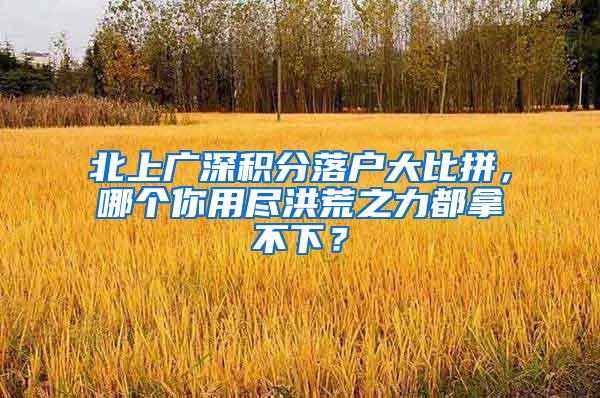 北上广深积分落户大比拼，哪个你用尽洪荒之力都拿不下？