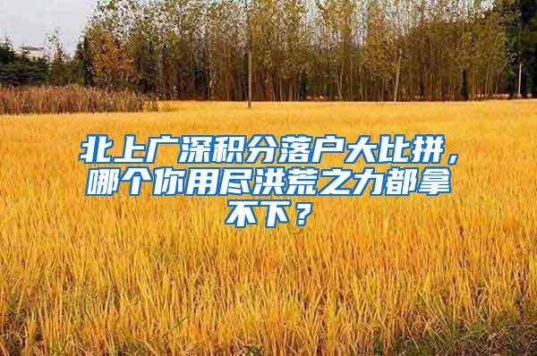 北上广深积分落户大比拼，哪个你用尽洪荒之力都拿不下？