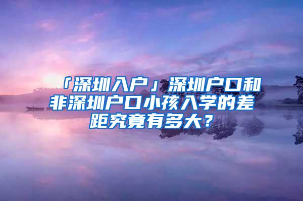 「深圳入户」深圳户口和非深圳户口小孩入学的差距究竟有多大？