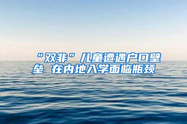 “双非”儿童遭遇户口壁垒 在内地入学面临瓶颈