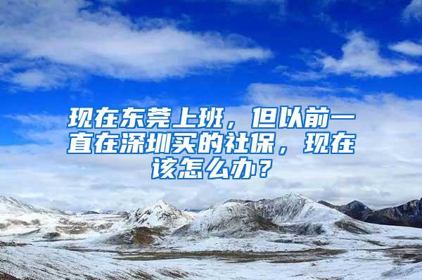 现在东莞上班，但以前一直在深圳买的社保，现在该怎么办？