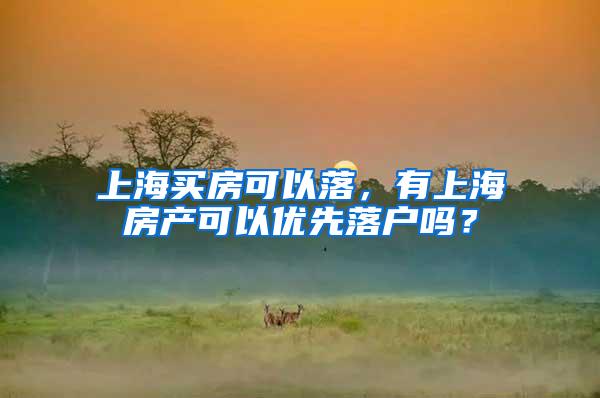 上海买房可以落，有上海房产可以优先落户吗？