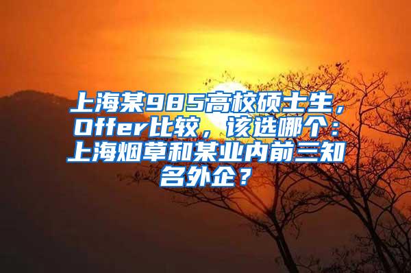 上海某985高校硕士生，Offer比较，该选哪个：上海烟草和某业内前三知名外企？