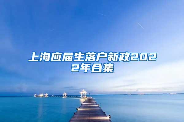 上海应届生落户新政2022年合集