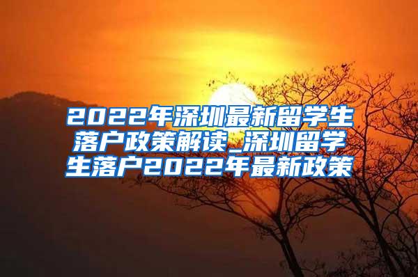 2022年深圳最新留学生落户政策解读_深圳留学生落户2022年最新政策