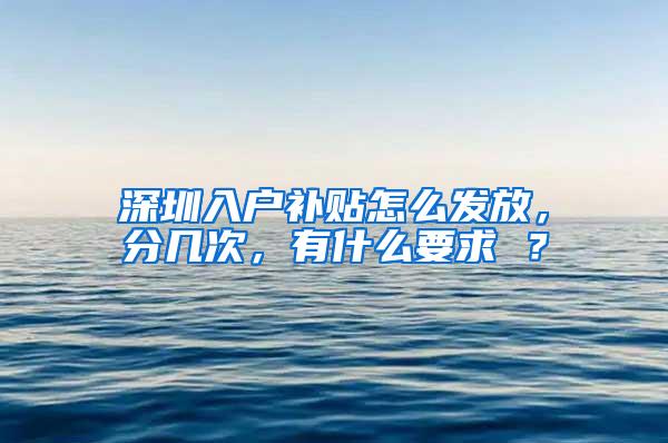 深圳入户补贴怎么发放，分几次，有什么要求 ？