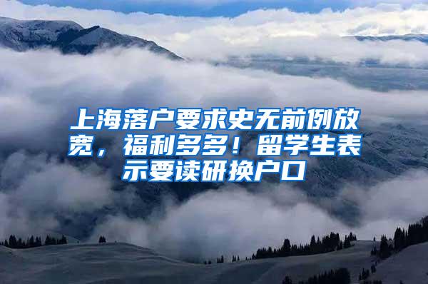 上海落户要求史无前例放宽，福利多多！留学生表示要读研换户口