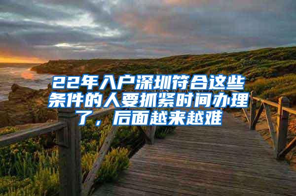 22年入户深圳符合这些条件的人要抓紧时间办理了，后面越来越难