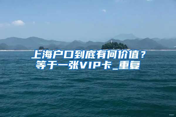上海户口到底有何价值？等于一张VIP卡_重复