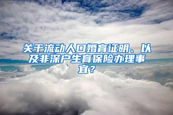 关于流动人口婚育证明、以及非深户生育保险办理事宜？