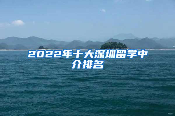 2022年十大深圳留学中介排名