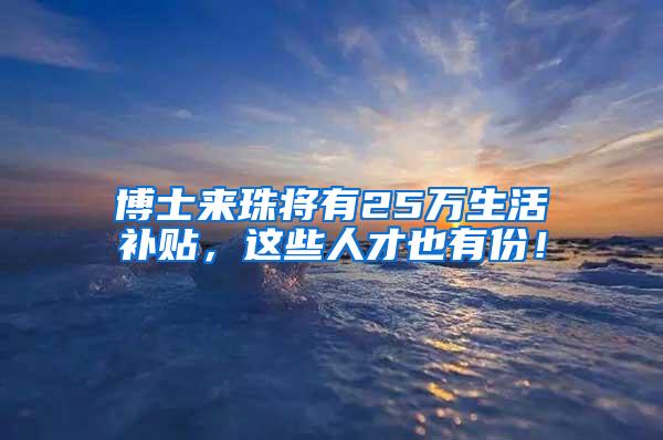 博士来珠将有25万生活补贴，这些人才也有份！