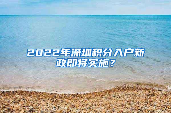 2022年深圳积分入户新政即将实施？