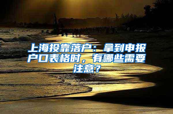 上海投靠落户：拿到申报户口表格时，有哪些需要注意？