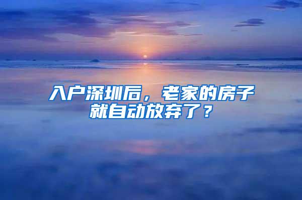 入户深圳后，老家的房子就自动放弃了？