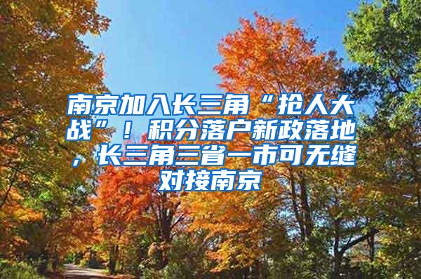 南京加入长三角“抢人大战”！积分落户新政落地，长三角三省一市可无缝对接南京