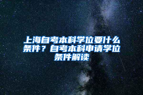 上海自考本科学位要什么条件？自考本科申请学位条件解读