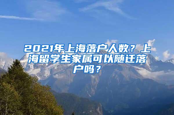 2021年上海落户人数？上海留学生家属可以随迁落户吗？